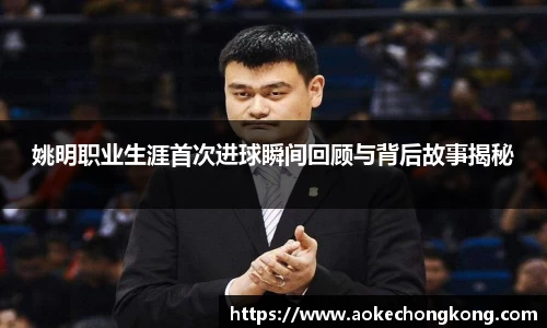 姚明职业生涯首次进球瞬间回顾与背后故事揭秘