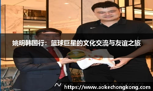 姚明韩国行：篮球巨星的文化交流与友谊之旅