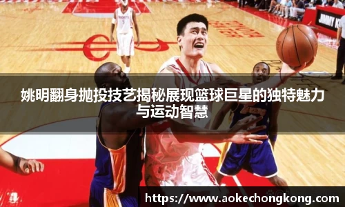 姚明翻身抛投技艺揭秘展现篮球巨星的独特魅力与运动智慧