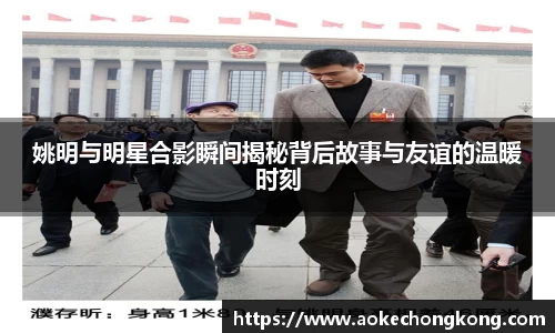 姚明与明星合影瞬间揭秘背后故事与友谊的温暖时刻