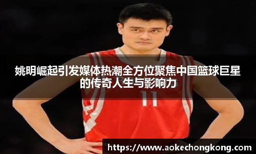 姚明崛起引发媒体热潮全方位聚焦中国篮球巨星的传奇人生与影响力