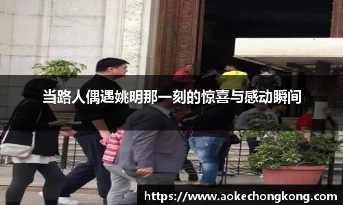 当路人偶遇姚明那一刻的惊喜与感动瞬间