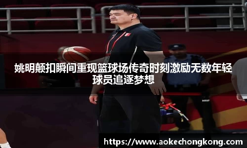 姚明颠扣瞬间重现篮球场传奇时刻激励无数年轻球员追逐梦想