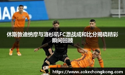 休斯敦迪纳摩与洛杉矶FC激战成和比分揭晓精彩瞬间回顾