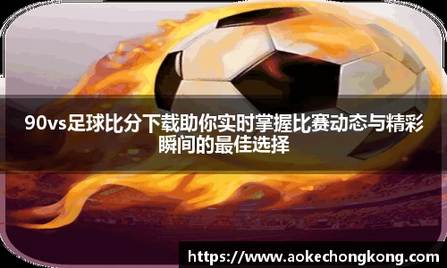 90vs足球比分下载助你实时掌握比赛动态与精彩瞬间的最佳选择