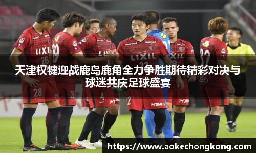 天津权犍迎战鹿岛鹿角全力争胜期待精彩对决与球迷共庆足球盛宴