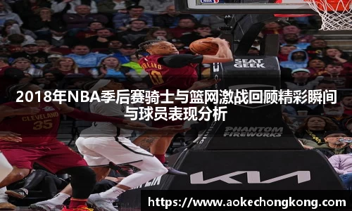 2018年NBA季后赛骑士与篮网激战回顾精彩瞬间与球员表现分析