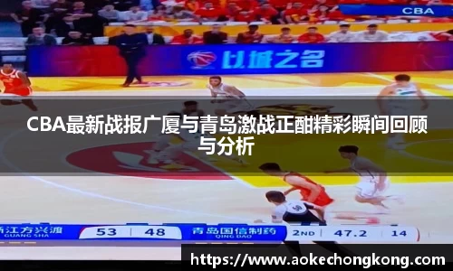 CBA最新战报广厦与青岛激战正酣精彩瞬间回顾与分析